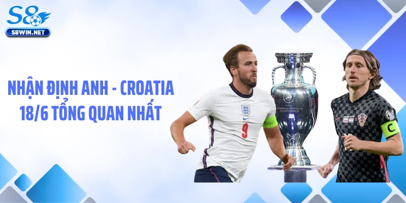Nhận định Anh - Croatia 18/6 tổng quan nhất