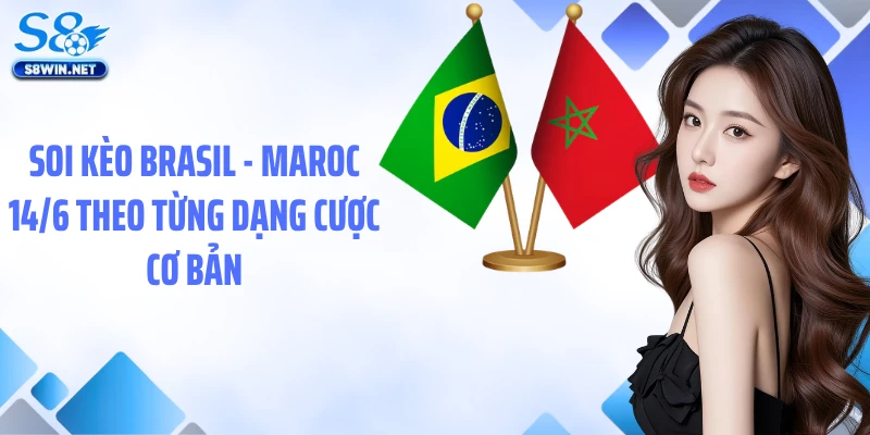 Soi kèo Brasil - Maroc 14/6 theo từng dạng cược cơ bản